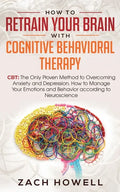 How to Retrain Your Brain with Cognitive Behavioral Therapy: CBT: The Only Proven Method to Overcoming Anxiety and Depression. How to Manage Your Emot - Paperback
