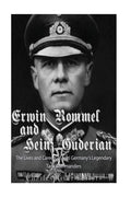 Erwin Rommel and Heinz Guderian: The Lives and Careers of Nazi Germany's Legendary Tank Commanders - Paperback