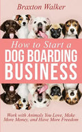 How to Start a Dog Boarding Business: Work with Animals You Love, Make More Money, and Have More Freedom - Paperback