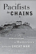 Pacifists in Chains: The Persecution of Hutterites During the Great War - Paperback