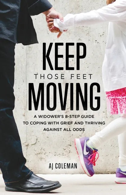 Keep Those Feet Moving: A Widower's 8-Step Guide to Coping with Grief and Thriving Against All Odds - Paperback