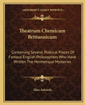 Theatrum Chemicum Brittannicum: Containing Several Poetical Pieces of Famous English Philosophers Who Have Written the Hermetique Mysteries - Paperback