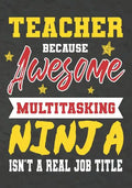 Teacher Because Awesome Multitasking Ninja Isn't A Real Job Title: Perfect Year End Graduation or Thank You Gift for Teachers, Teacher Appreciation Gi - Paperback