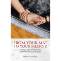 From Your Mat to Your Memoir: Creating a Yogic Writing Practice to Find and Write Your Life Stories - Paperback