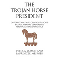 The Trojan Horse President: Observations and Opinions About Barack Obama's Leadership, Personality and Politics - Paperback