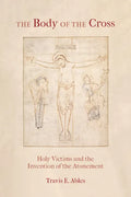 The Body of the Cross: Holy Victims and the Invention of the Atonement - Paperback