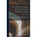 The Open Timber Roofs of the Middle Ages: Illustrated by Perspective and Working Drawings of Some of the Best Varieties of Church Roofs: With Descript - Hardcover