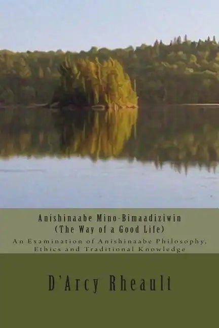 Anishinaabe Mino-Bimaadiziwin - The Way of a Good Life: An Examination of Anishinaabe Philosophy, Ethics and Traditional Knowledge - Paperback