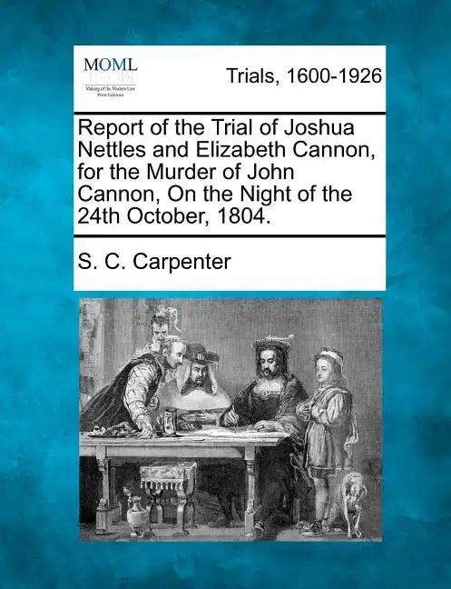 Report of the Trial of Joshua Nettles and Elizabeth Cannon, for the Murder of John Cannon, on the Night of the 24th October, 1804. - Paperback
