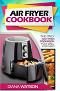 Air Fryer Cookbook For Beginners: The Only Air Fryer Cookbook You Will Ever Need - Paperback