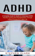 ADHD: A Complete Guide for Adults to Understand ADHD (Impulse Control and Disorganization Through a Mind Process for a New Life) - Paperback