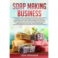 Soap Making Business: A Step By Step Guidebook For Beginners To Homemade Natural Soap Making, Learn And Sell Your Creations. - Paperback