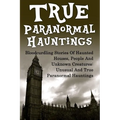 True Paranormal Hauntings: Bloodcurdling Stories Of Haunted Houses, People And Unknown Creatures: Unusual And True Paranormal Hauntings - Paperback