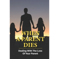 When A Parent Dies: Dealing With The Loss Of Your Parent: After The Death Of A Parent - Paperback