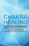 Chakra Healing for Beginners: Discover the knowledge of chakra healing and restore the balance of your mind, body and spirit - Paperback