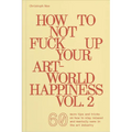 How to Not Fuck Up Your Art-World Happiness Vol. 2: 60 More Tips and Tricks on How to Stay Relaxed and Mentally Sane in the Art Industry - Paperback