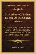 St. Anthony of Padua, Doctor of the Church Universal: A Critical Study of the Historical Sources of the Life, Sanctity, Learning and Miracles of the S - Paperback