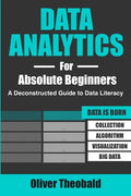 Data Analytics for Absolute Beginners: A Deconstructed Guide to Data Literacy: (Introduction to Data, Data Visualization, Business Intelligence & Mach - Paperback