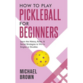 How To Play Pickleball For Beginners - Learn the History, Rules, & Secret Strategies To Win In Singles Or Doubles - Paperback