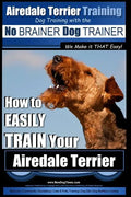 Airedale Terrier Training Dog Training with the No BRAINER Dog TRAINER We make it THAT Easy!: How to EASILY TRAIN Your Airedale Terrier - Paperback