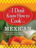 The "I Don't Know How to Cook" Book: Mexican: 300 Everyday Easy Mexican Recipes--That Anyone Can Make at Home! - Paperback