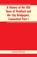 A History of the Old Town of Stratford and the City Bridgeport, Connecticut Part I - Paperback