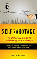 Self Sabotage: The Definitive Guide to Overcoming Self Sabotage (The Ultimate Guide to Overcoming Self-sabotaging Behaviour) - Paperback