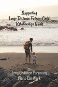 Supporting Long-Distance Father-Child Relationships Guide: Long Distance Parenting Plans Can Work: Father Living Away From Child - Paperback