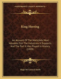 King Herring: An Account Of The World's Most Valuable Fish The Industries It Supports, And The Part It Has Played In History (1909) - Paperback