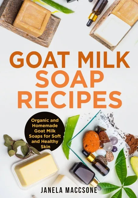 Goat Milk Soap Recipes: Organic and Homemade Goat Milk Soaps for Soft and Healthy Skin - Paperback