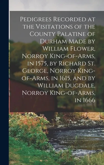 Pedigrees Recorded at the Visitations of the County Palatine of Durham Made by William Flower, Norroy King-of-arms, in 1575, by Richard St. George, No - Hardcover