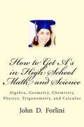 How to Get A's in High School Math and Science: Algebra, Geometry, Chemistry, Physics, Trigonometry, and Calculus - Paperback