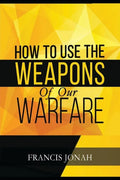 How To Use The Weapons of Our Warfare: Identification and Proper Use of Spiritual Weapons - Paperback