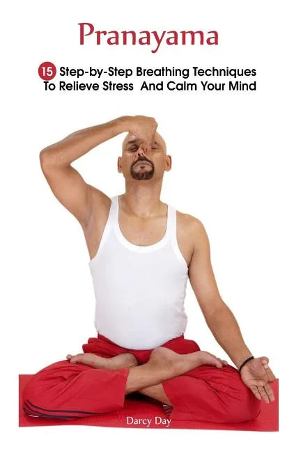 Pranayama: 15 Step-by-Step Breathing Techniques To Relieve Stress And Calm Your Mind: (Pranayama And Breathwork, Breathing Practi - Paperback