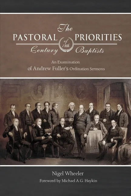 The Pastoral Priorities of 18th Century Baptists: An Examination of Andrew Fuller's Ordination Sermons - Paperback
