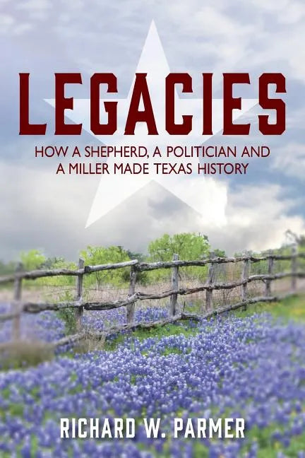 Legacies: How a Shepherd, a Politician and a Miller Made TEXAS HISTORY - Paperback