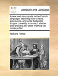 A New and Easy Guide to the French Language: Teaching How to Read, Pronounce, and Write That Polite Tongue Correctly, in a Much Shorter Time Than by A - Paperback