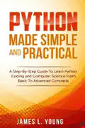 Python Made Simple and Practical: A Step-By-Step Guide To Learn Python Coding and Computer Science From Basic To Advanced Concepts. - Paperback