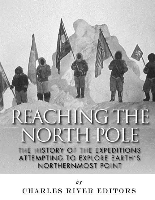 Reaching the North Pole: The History of the Expeditions Attempting to Explore Earth's Northernmost Point - Paperback