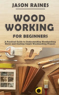 Woodworking for Beginners: A Practical Guide to Understanding Woodworking Basics and Starting Simple Woodworking Projects - Paperback