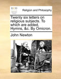 Twenty Six Letters on Religious Subjects. to Which Are Added, Hymns, &C. by Omicron. - Paperback