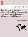The Azores: Or Western Islands. a Political, Commercial and Geographical Account. with Maps and Illustrations. - Paperback