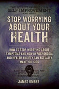 Stop Worrying About Your Health: How To Stop Worrying About Symptoms and how Hypochondria and Health Anxiety Can Actually Make You Sick - Paperback