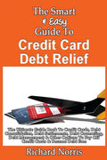 The Smart & Easy Guide To Credit Card Debt Relief: The Ultimate Guide Book To Credit Cards, Debt Consolidation, Debt Settlements, Debt Counseling, Deb - Paperback