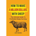 How To Make A Million Dollars With Sheep: The Ultimate Guide To Profitable Sheep Farming - Paperback