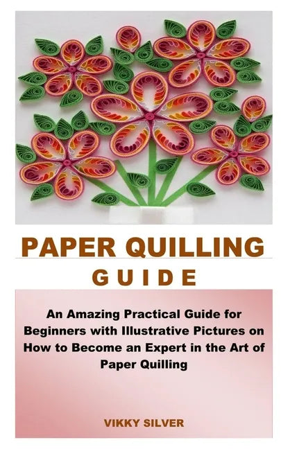 Paper Quilling Guide: An Amazing Practical Guide for Beginners with Illustrative Pictures on How to Become an Expert in the Art of Paper Quilling - Paperback