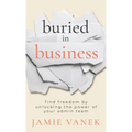 Buried in Business: Find Freedom by Unlocking the Power of Your Admin Team - Hardcover