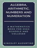 Algebra, Arithmetic, Numbers and Numeration: A Mathematics Book for High Schools and Colleges - Paperback
