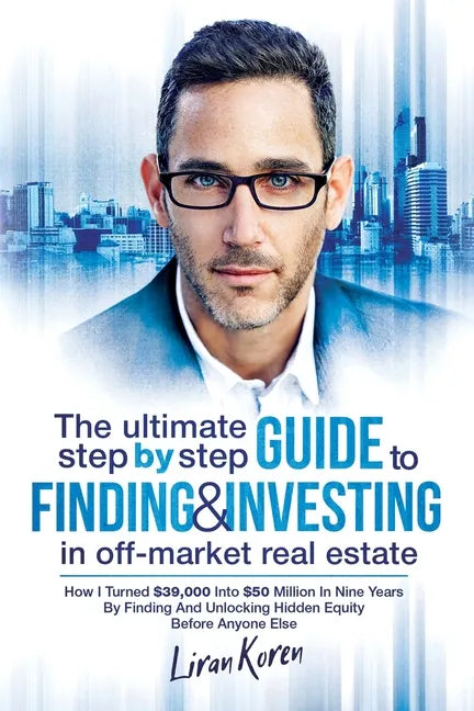 The Ultimate Step By Step Guide To Finding & Investing In Off-Market Real Estate: How I Turned $39,000 Into $50 Million In Nine Years By Finding And U - Paperback