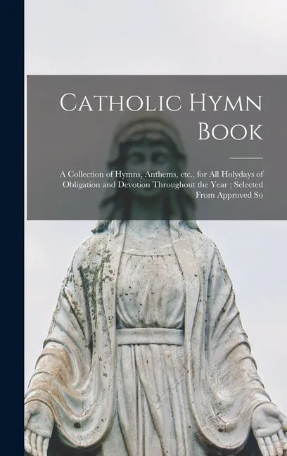 Catholic Hymn Book: a Collection of Hymns, Anthems, Etc., for All Holydays of Obligation and Devotion Throughout the Year; Selected From Approved So - Hardcover